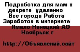 Подработка для мам в декрете (удаленно) - Все города Работа » Заработок в интернете   . Ямало-Ненецкий АО,Ноябрьск г.